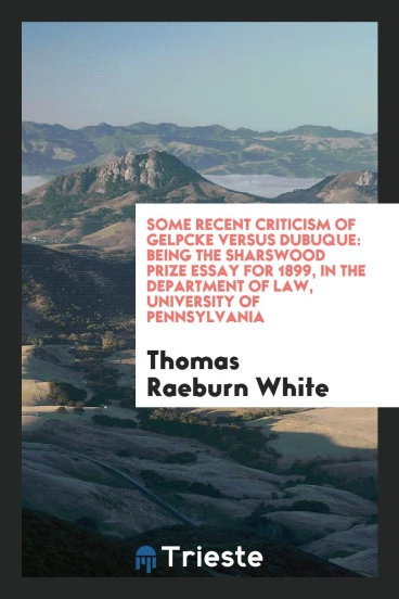 Some Recent Criticism of Gelpcke Versus Dubuque: Being the Sharswood Prize Essay for 1899, in the Department of Law, University of Pennsylvania