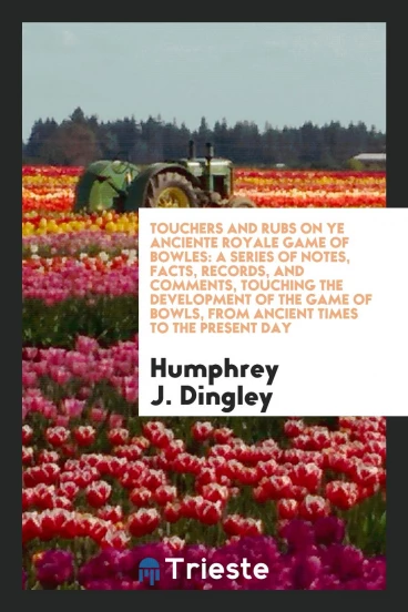 Touchers and Rubs on Ye Anciente Royale Game of Bowles: A Series of Notes, Facts, Records, and Comments, Touching the Development of the Game of Bowls, from Ancient Times to the Present Day