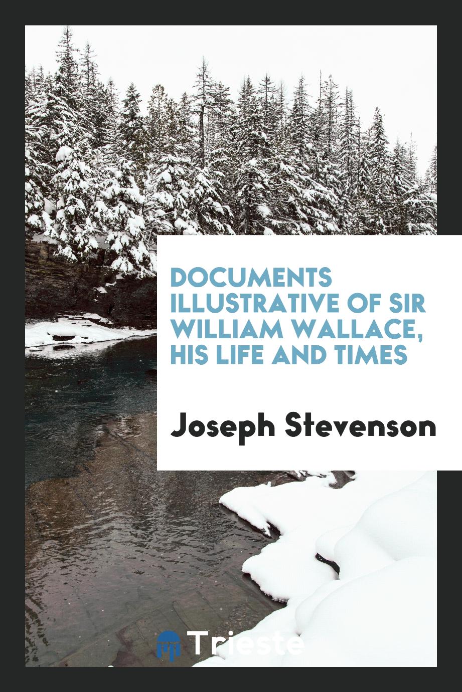 Joseph Stevenson - Documents Illustrative of Sir William Wallace, His Life and Times