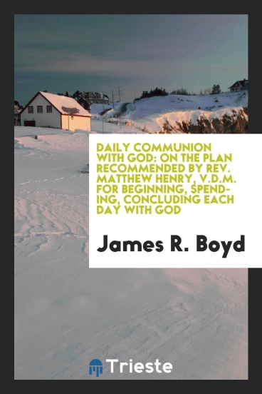 Daily communion with God: on the plan recommended by Rev. Matthew Henry, V.D.M. for beginning, spending, concluding each day with God