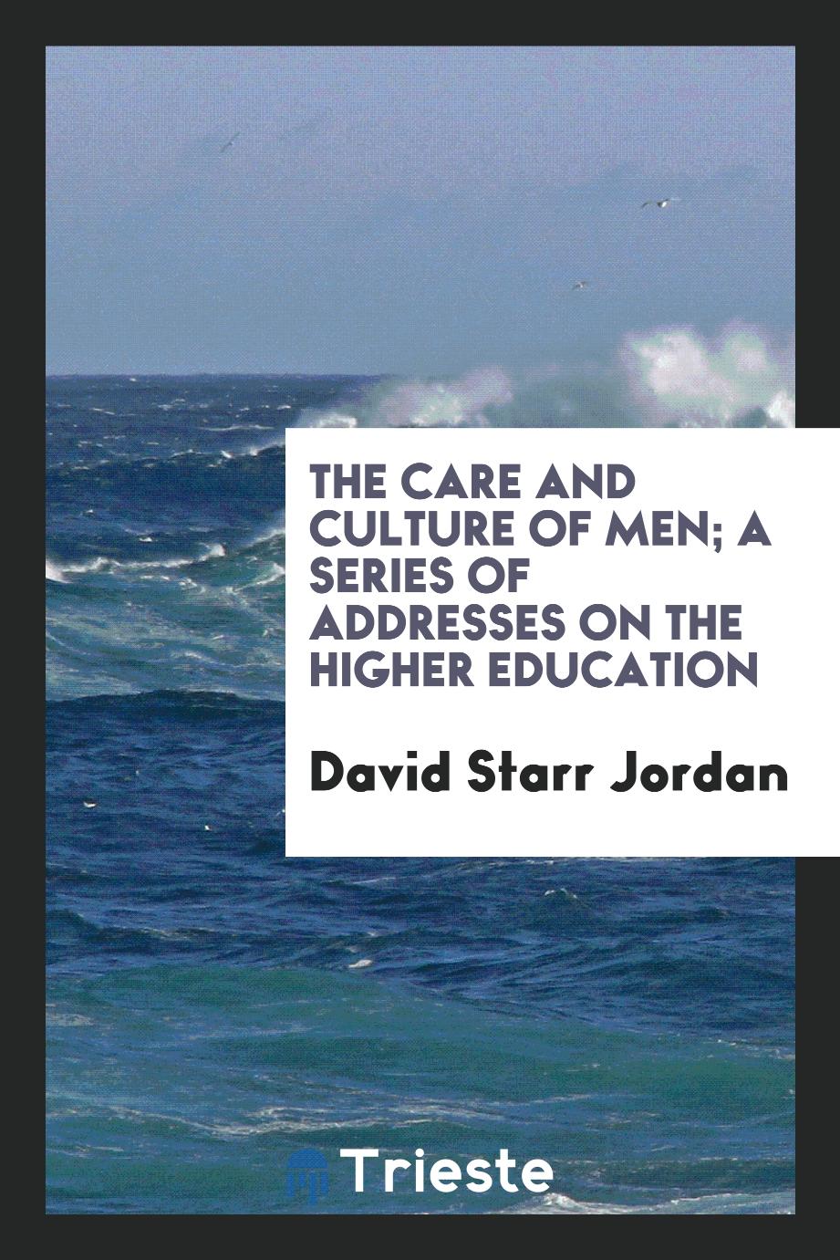 The care and culture of men; a series of addresses on the higher education