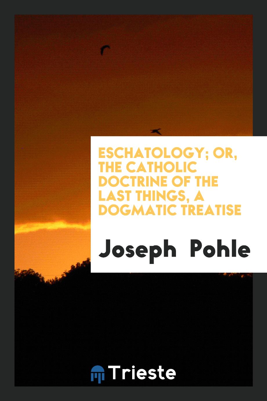 Eschatology; Or, The Catholic Doctrine of the Last Things, a Dogmatic Treatise