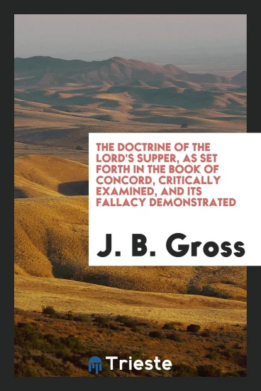 The Doctrine of the Lord's Supper, as set forth in the Book of Concord, critically examined, and its fallacy demonstrated