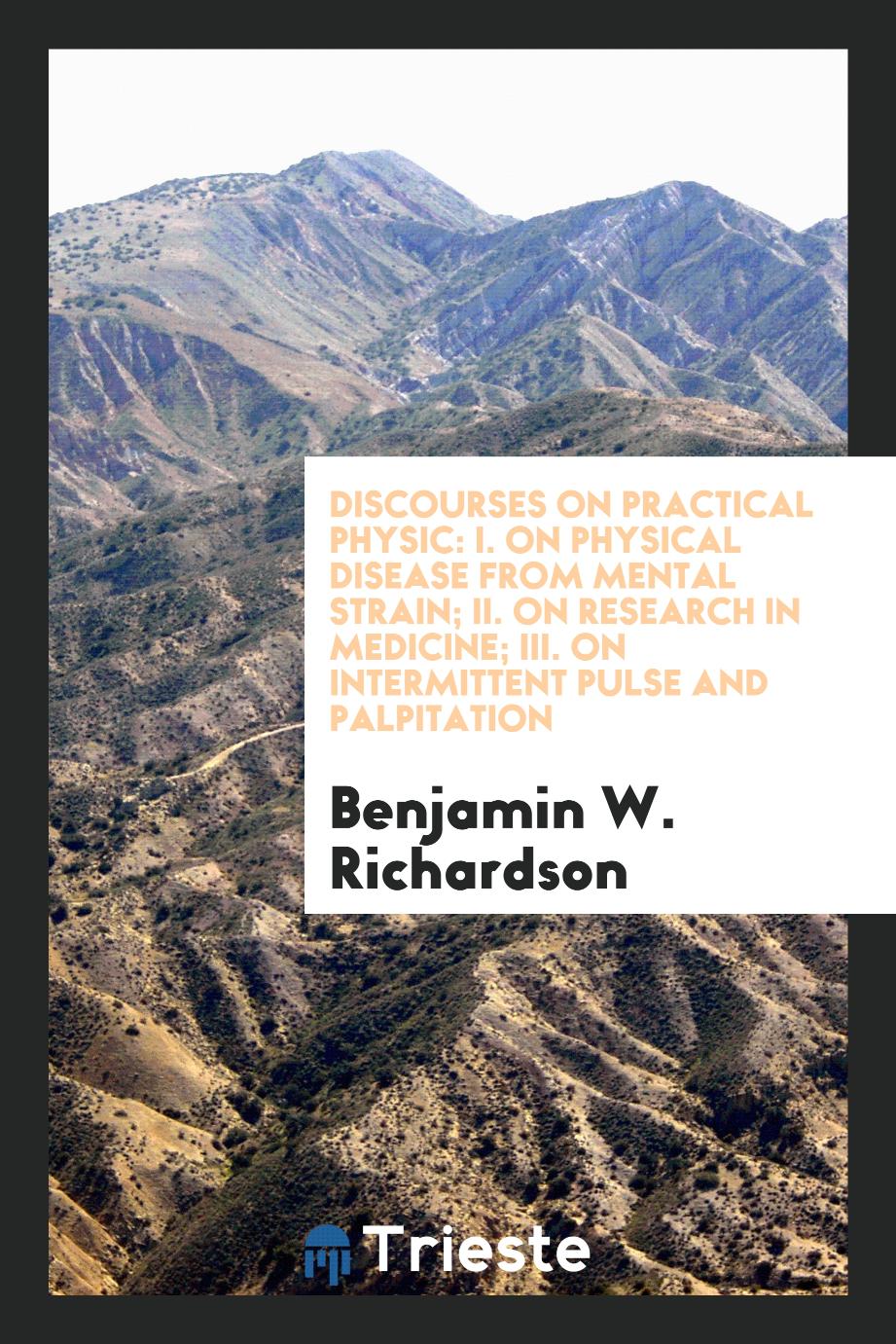 Discourses on Practical Physic: I. On Physical Disease from Mental Strain; II. On Research in Medicine; III. On Intermittent Pulse and Palpitation