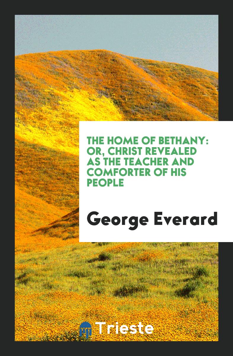 The Home of Bethany: Or, Christ Revealed as the Teacher and Comforter of His People