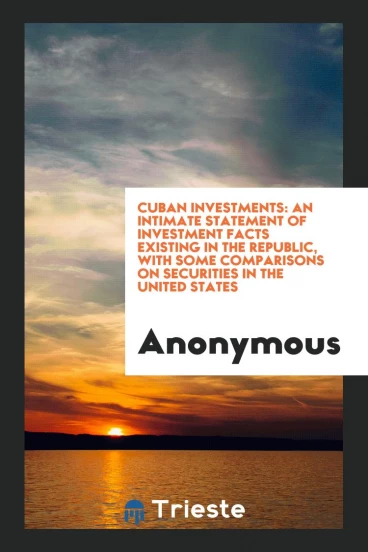 Cuban Investments: An Intimate Statement of Investment Facts Existing in the Republic, with some Comparisons on Securities in the United States