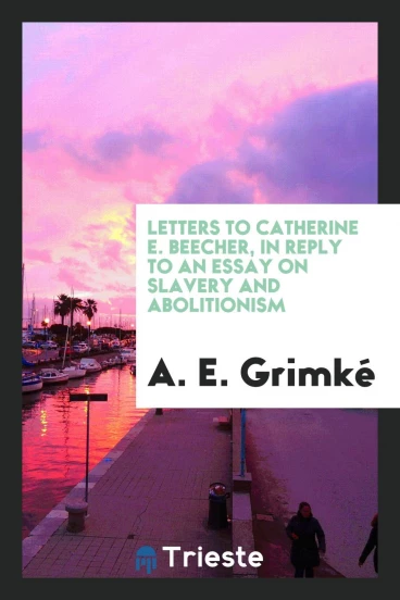 Letters to Catherine E. Beecher, in Reply to an Essay on Slavery and Abolitionism