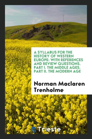 A Syllabus for the History of Western Europe: With References and Review Questions. Part I. The Middle Ages. Part II. The Modern Age