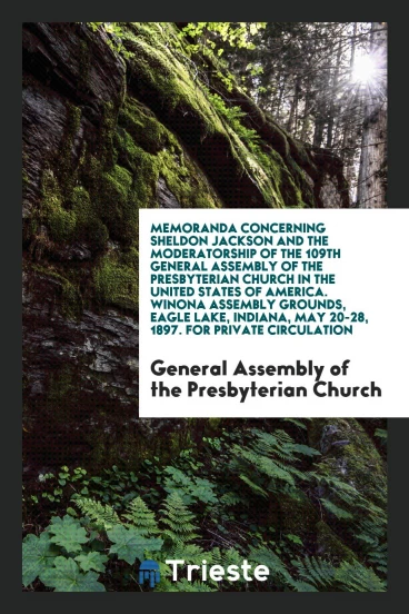 Memoranda Concerning Sheldon Jackson and the Moderatorship of the 109th General Assembly of the Presbyterian Church in the United States of America. Winona Assembly Grounds, Eagle Lake, Indiana, May 20-28, 1897. For Private Circulation