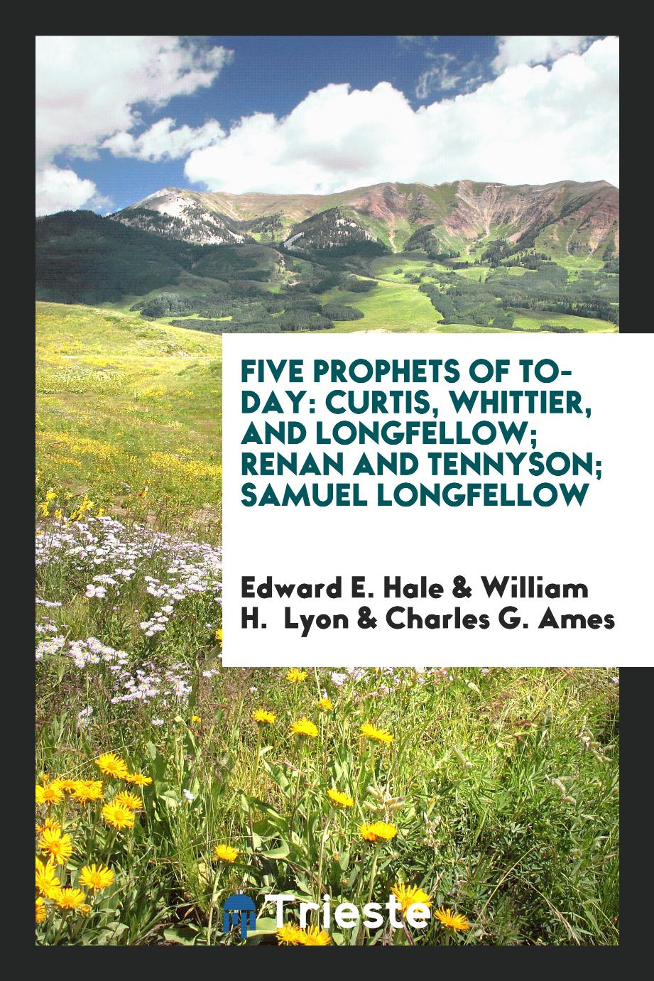 Five Prophets of To-day: Curtis, Whittier, and Longfellow; Renan and Tennyson; Samuel Longfellow