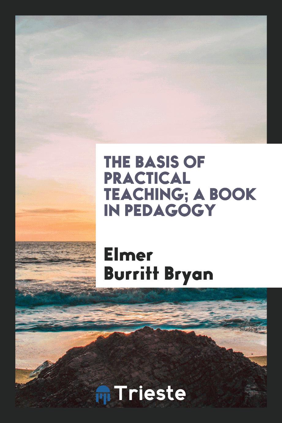 The basis of practical teaching; a book in pedagogy