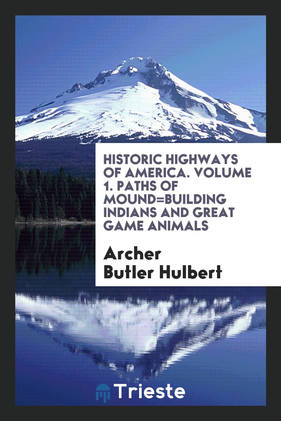 Historic highways of America. Volume 1. Paths of Mound=Building Indians and Great Game Animals