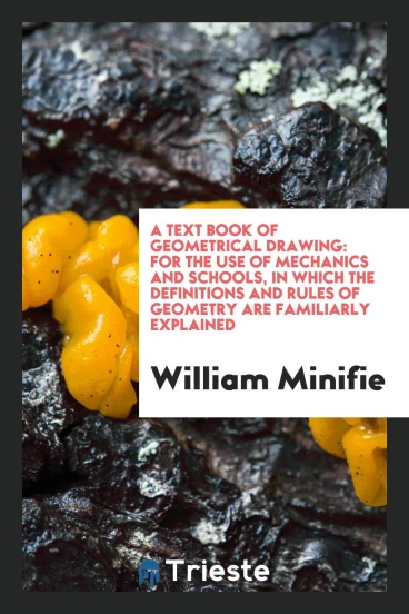 A text book of geometrical drawing: for the use of mechanics and schools, in which the definitions and rules of geometry are familiarly explained