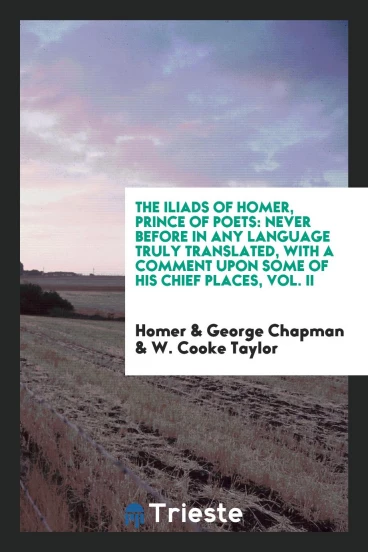 The Iliads of Homer, Prince of Poets: Never Before in Any Language Truly Translated, with a Comment upon Some of His Chief Places, Vol. II