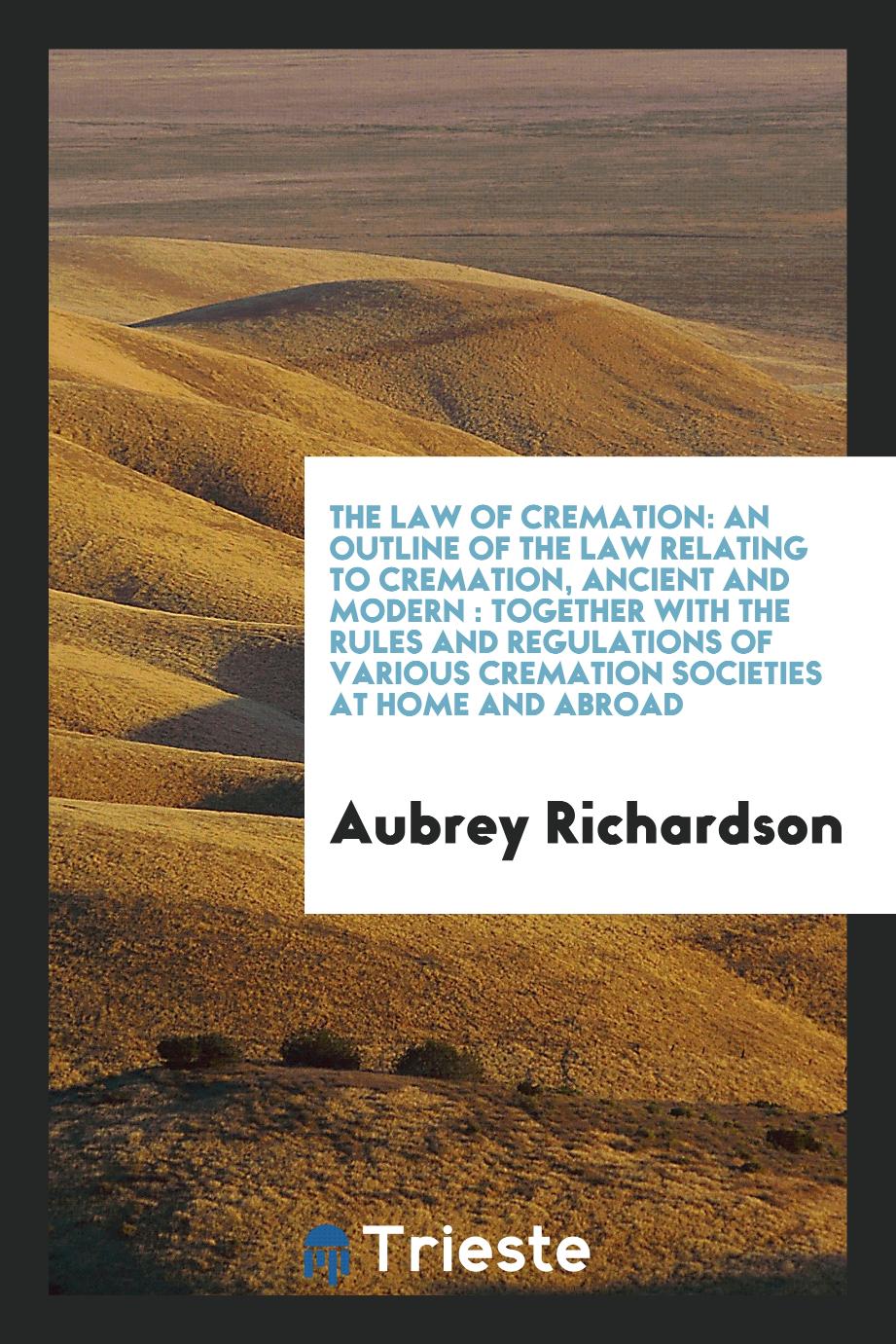The law of cremation: an outline of the law relating to cremation, ancient and modern : together with the rules and regulations of various cremation societies at home and abroad