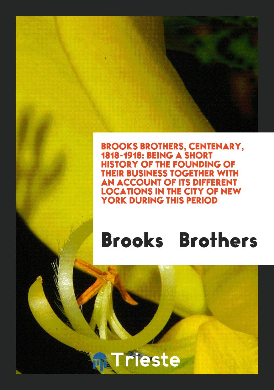 Brooks Brothers, Centenary, 1818-1918: Being a Short History of the Founding of Their Business together with an account of its different locations in the city of New York during this period
