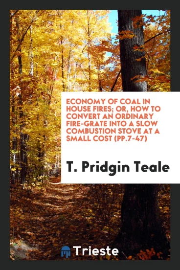 Economy of coal in house fires; or, How to convert an ordinary fire-grate into a slow combustion stove at a small cost (pp.7-47)