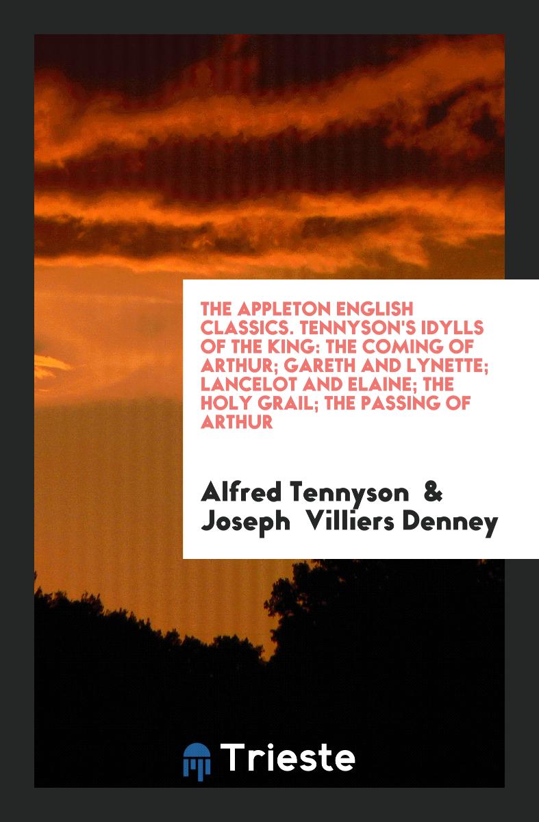 The Appleton English Classics. Tennyson's Idylls of the King: The Coming of Arthur; Gareth and Lynette; Lancelot and Elaine; The Holy Grail; The Passing of Arthur