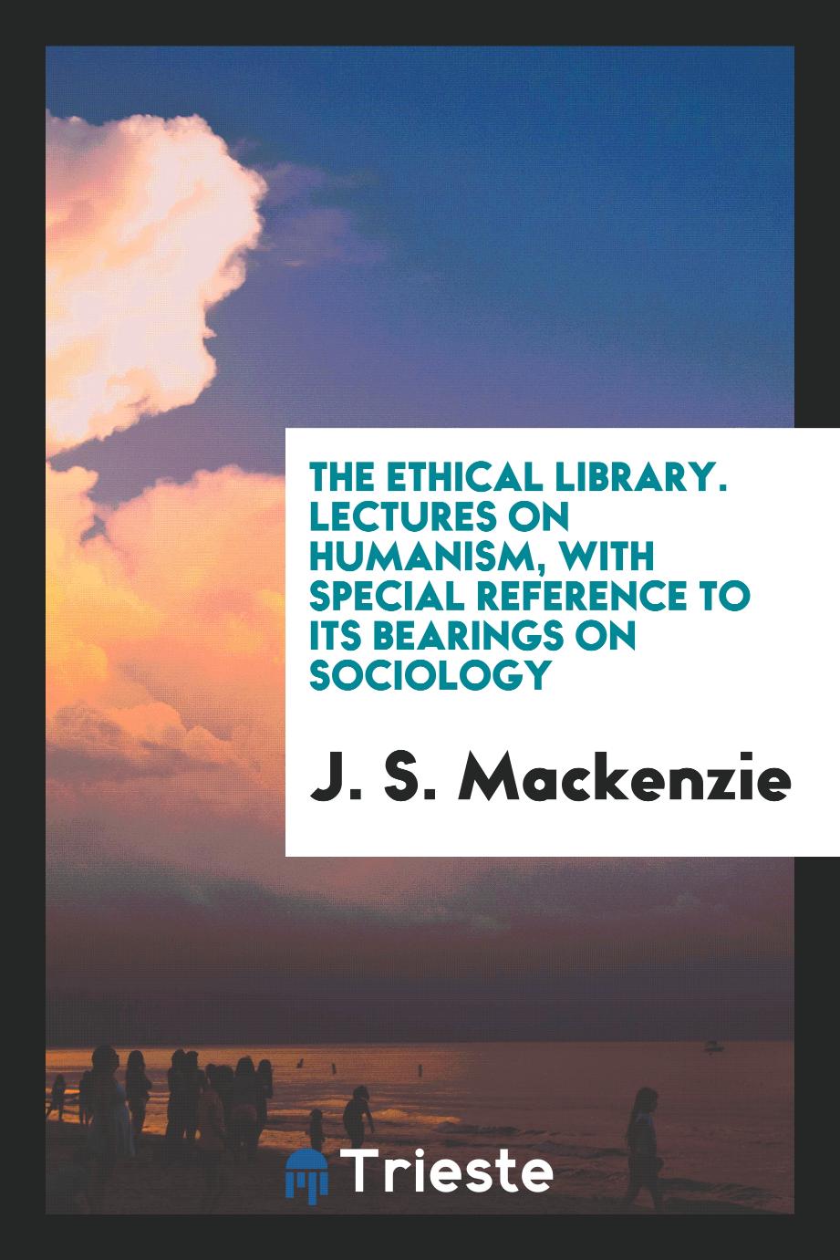 The ethical library. Lectures on humanism, with special reference to its bearings on sociology