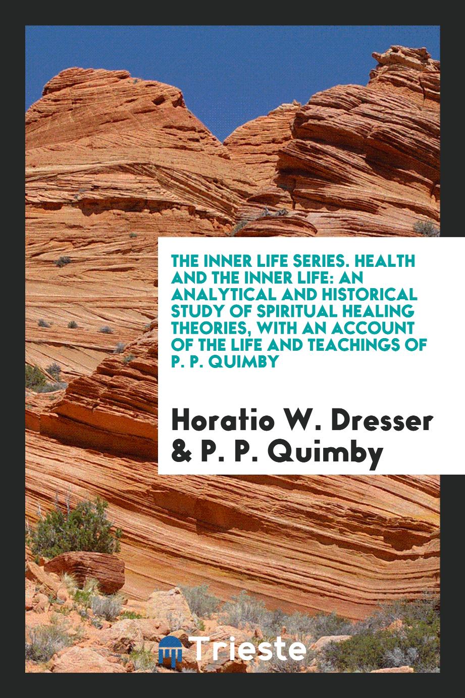 The Inner Life Series. Health and the Inner Life: An Analytical and Historical Study of Spiritual Healing Theories, with an Account of the Life and Teachings of P. P. Quimby