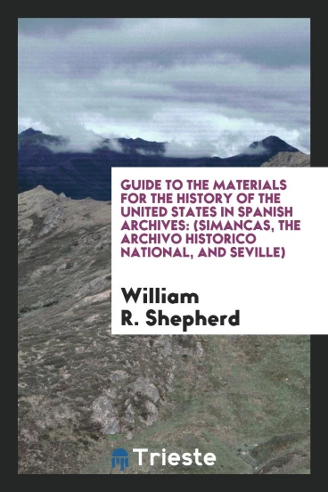 Guide to the Materials for the History of the United States in Spanish Archives: (Simancas, the Archivo Historico National, and Seville)