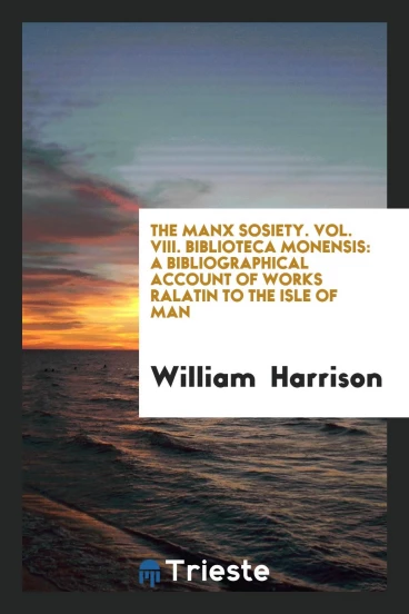 The Manx Sosiety. Vol. VIII. Biblioteca Monensis: A Bibliographical Account of Works Ralatin to the Isle of Man