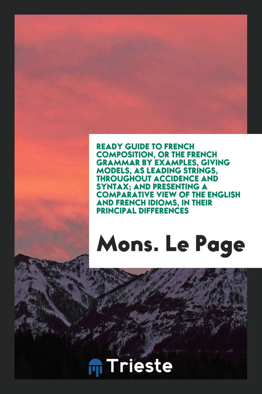Ready Guide to French Composition, or the French Grammar by Examples, Giving Models, as Leading Strings, throughout Accidence and Syntax; And Presenting a Comparative View of the English and French Idioms, in Their Principal Differences