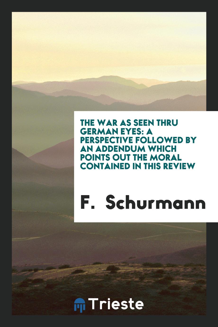 The War as Seen Thru German Eyes: A Perspective Followed by an Addendum which Points Out the Moral Contained in this Review
