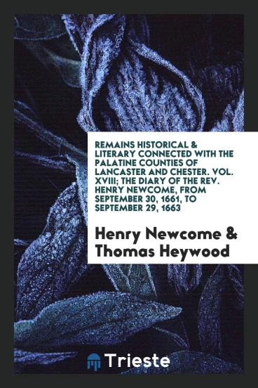 Remains Historical & Literary Connected with the Palatine Counties of Lancaster and Chester. Vol. XVIII; The Diary of the Rev. Henry Newcome, from September 30, 1661, to September 29, 1663