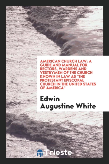 American Church Law: A Guide and Manual for Rectors, Wardens and Vestrymen of the Church Known in Law As "The Protestant Episcopal Church in the United States of America"