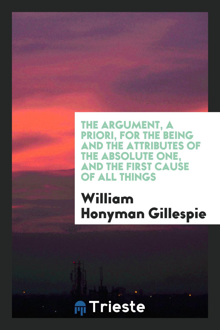 The Argument, a Priori, for the Being and the Attributes of the Absolute One, and the First Cause of All Things