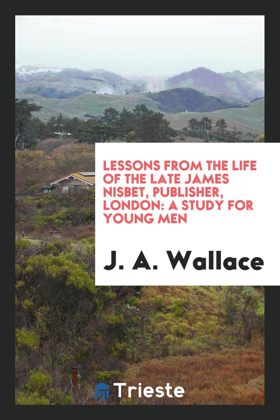Lessons from the Life of the Late James Nisbet, Publisher, London: A Study for Young Men