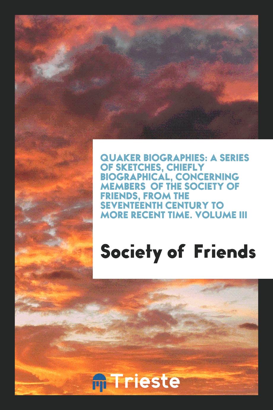 Quaker Biographies: A Series of Sketches, Chiefly Biographical, Concerning Members of the Society of Friends, from the Seventeenth Century to More Recent Time. Volume III