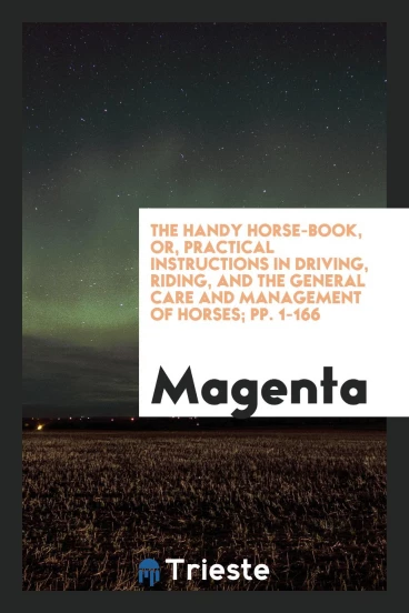 The Handy Horse-Book, or, Practical Instructions in Driving, Riding, and the General Care and Management of Horses; pp. 1-166
