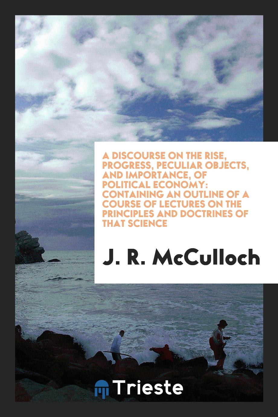 A Discourse on the Rise, Progress, Peculiar Objects, and Importance, of Political Economy: Containing an Outline of a Course of Lectures on the Principles and Doctrines of That Science