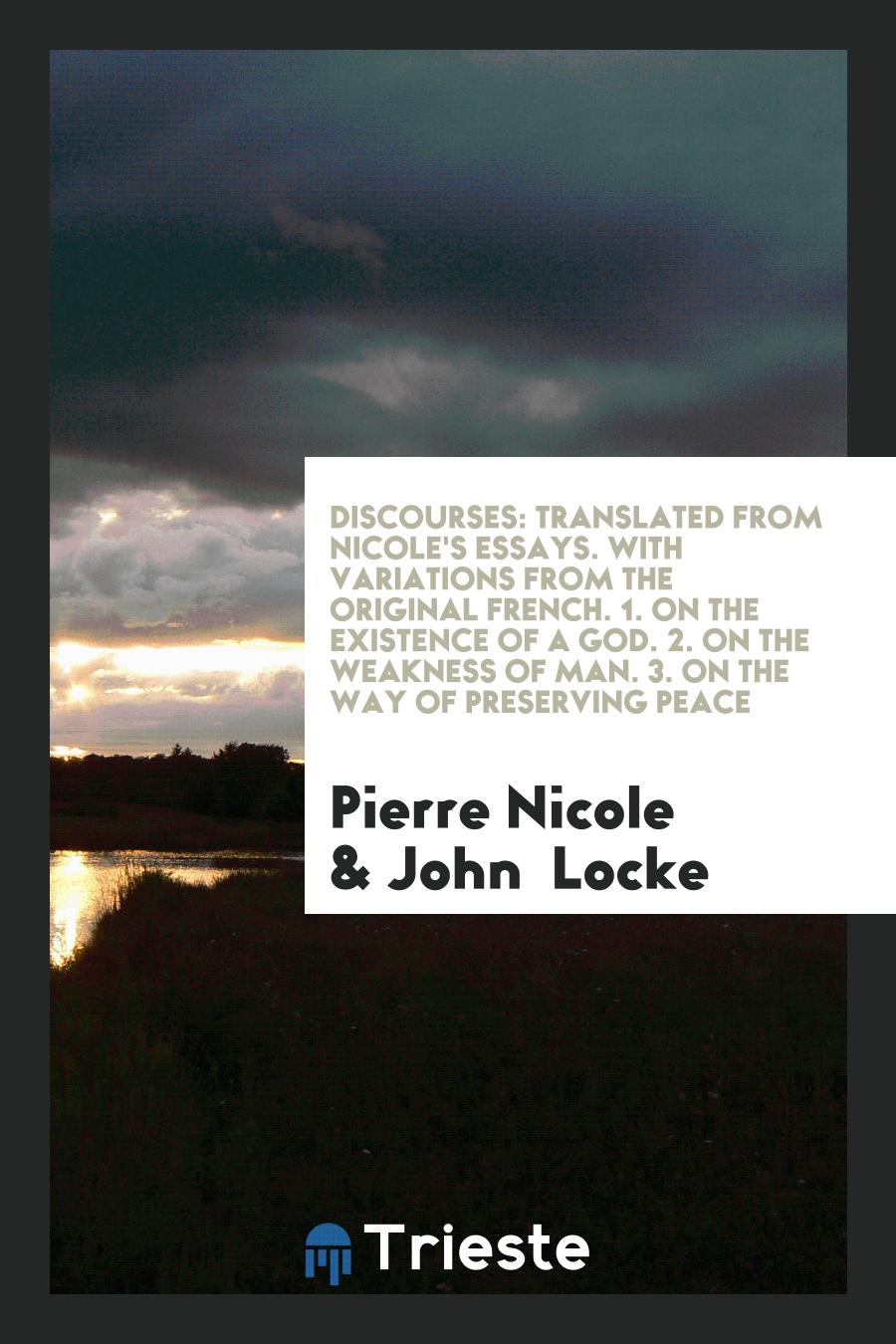 Discourses: Translated from Nicole's Essays. With Variations from the Original French. 1. On the Existence of a God. 2. On the Weakness of Man. 3. On the Way of Preserving Peace