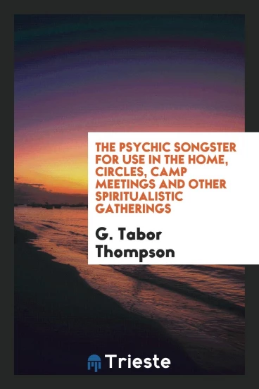 The Psychic Songster for Use in the Home, Circles, Camp Meetings and Other Spiritualistic Gatherings