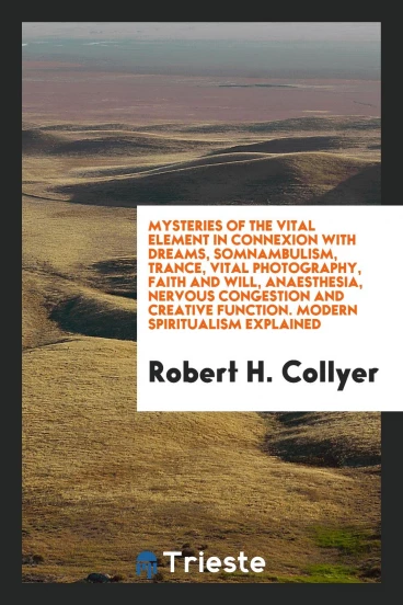 Mysteries of the Vital Element in Connexion with Dreams, Somnambulism, Trance, Vital Photography, Faith and Will, Anaesthesia, Nervous Congestion and Creative Function. Modern Spiritualism Explained