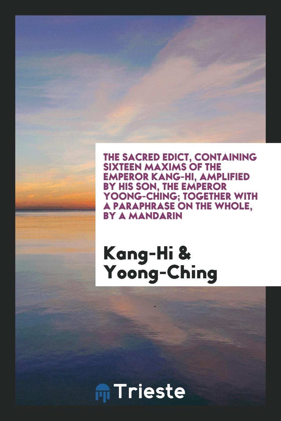 The Sacred Edict, Containing Sixteen Maxims of the Emperor Kang-Hi, Amplified by His Son, the Emperor Yoong-Ching; Together with a Paraphrase on the Whole, by a Mandarin
