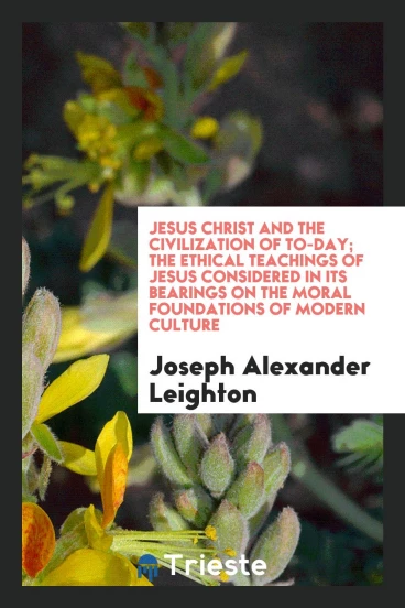 Jesus Christ and the civilization of to-day; the ethical teachings of Jesus considered in its bearings on the moral foundations of modern culture