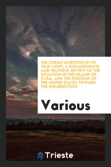 The Cuban question in its true light; a dispassionate and truthful review of the situation in the island of Cuba, and the position of the United States toward the insurrection