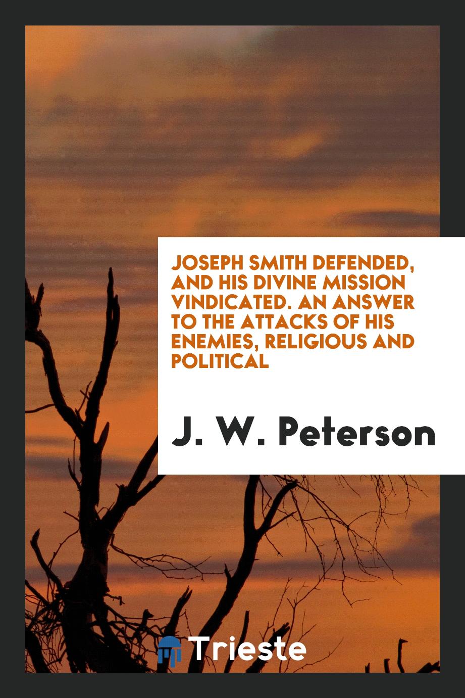 Joseph Smith defended, and his divine mission vindicated. An answer to the attacks of his enemies, religious and political