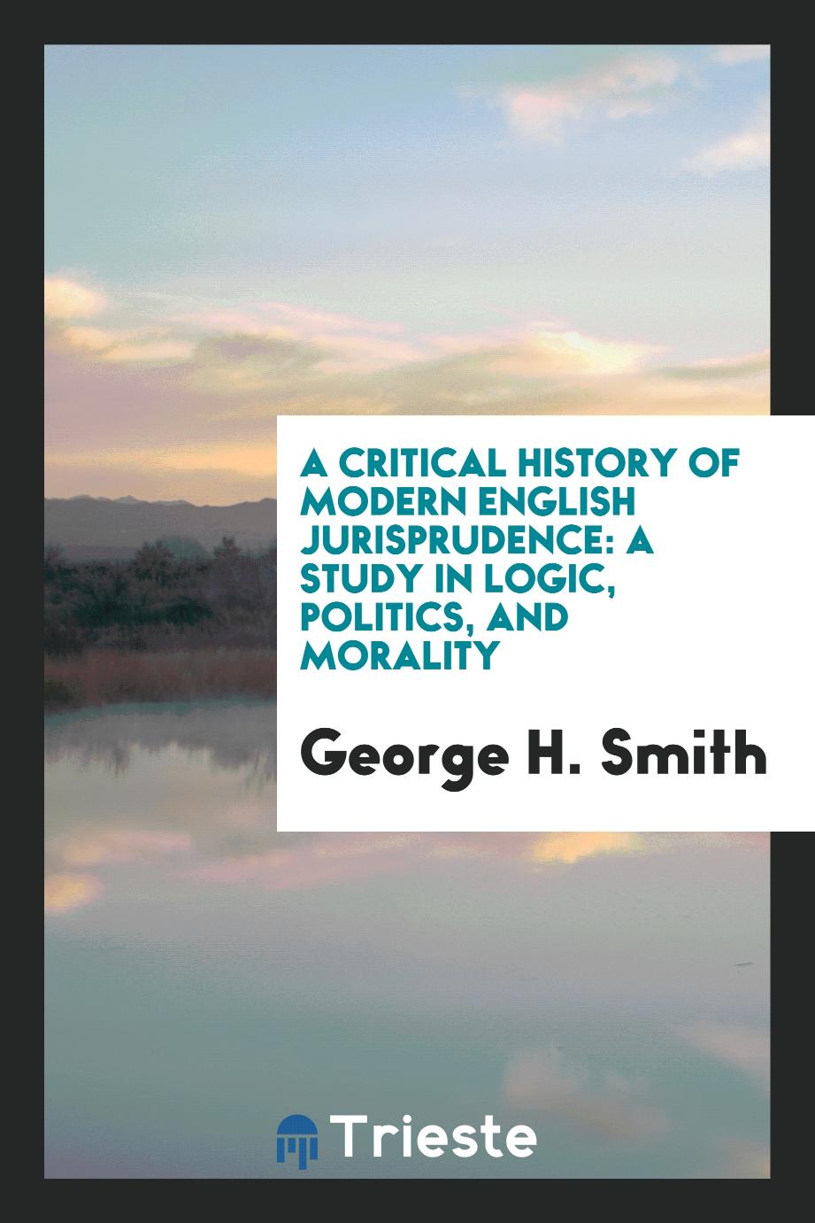 A Critical History of Modern English Jurisprudence: A Study in Logic, Politics, and Morality
