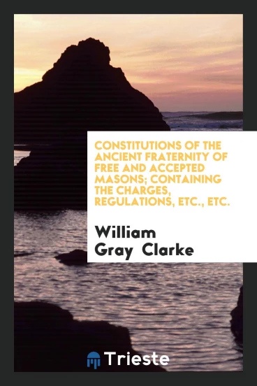 Constitutions of the Ancient Fraternity of Free and Accepted Masons; Containing the Charges, Regulations, Etc., Etc.
