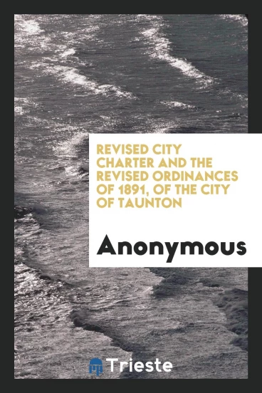 Revised City Charter and the Revised Ordinances of 1891, of the City of Taunton