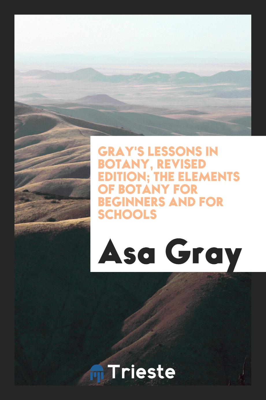 Gray's Lessons in Botany, Revised Edition; The Elements of Botany for Beginners and for Schools