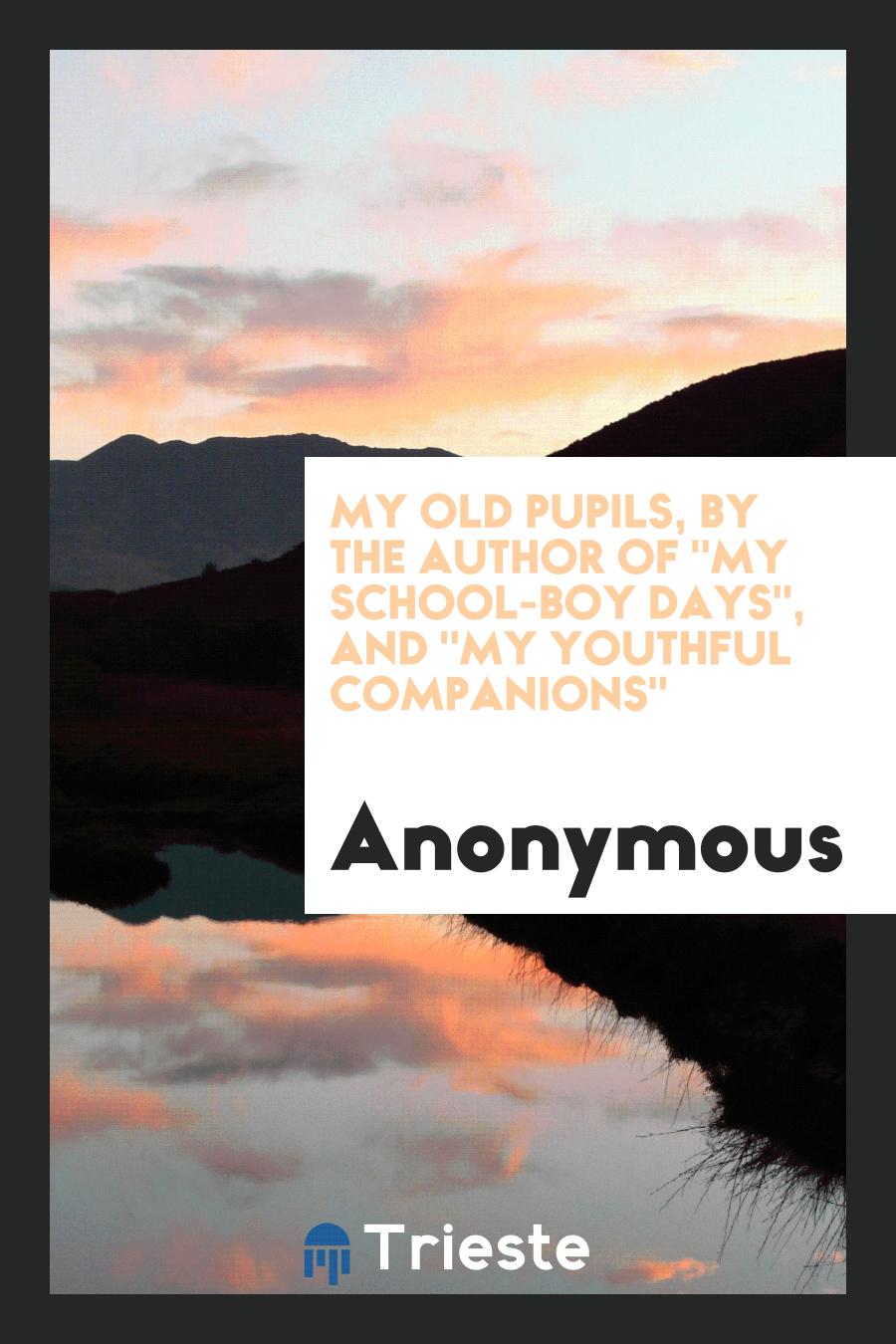 My Old Pupils, by the Author Of "My School-Boy Days", And "My Youthful Companions"