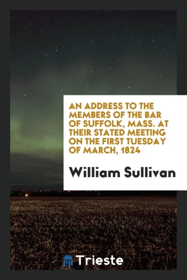An Address to the Members of the Bar of Suffolk, Mass. At Their Stated Meeting on the First Tuesday of March, 1824