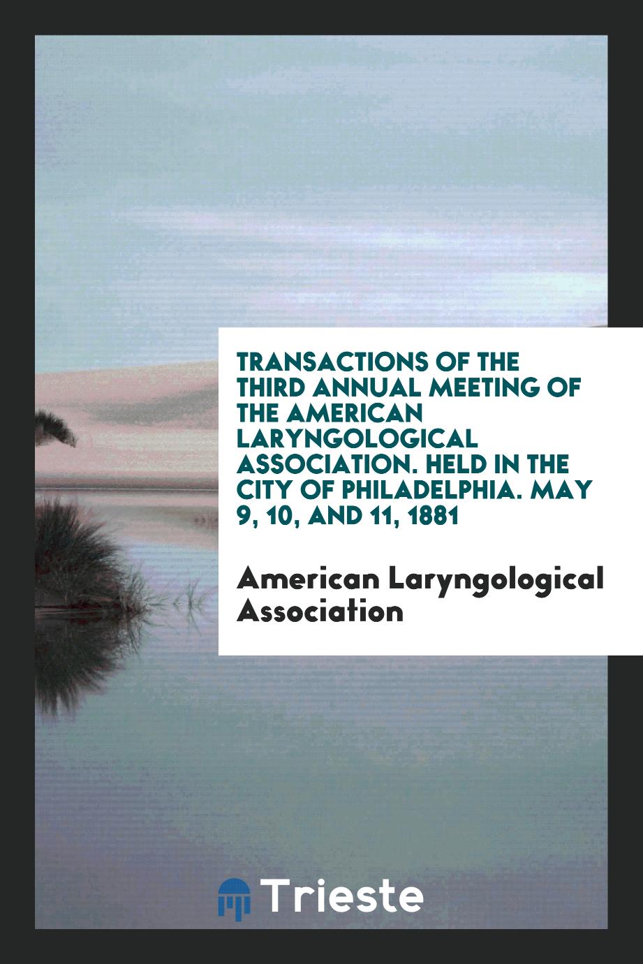 Transactions of the Third Annual Meeting of the American Laryngological Association. Held in the City of Philadelphia. May 9, 10, and 11, 1881