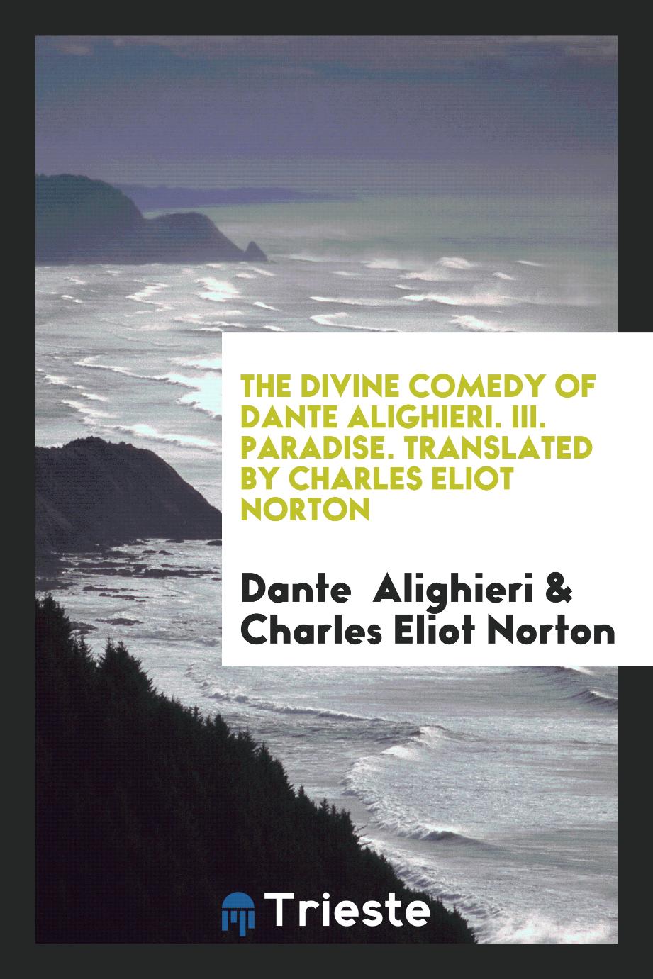 The Divine Comedy of Dante Alighieri. III. Paradise. Translated by Charles Eliot Norton